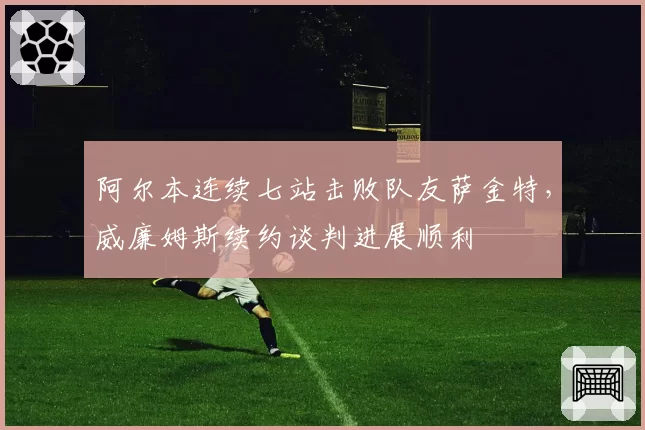 阿尔本连续七站击败队友萨金特，威廉姆斯续约谈判进展顺利