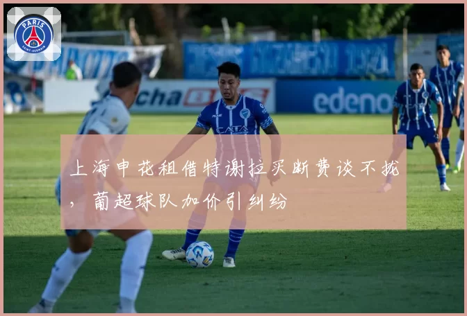 上海申花租借特谢拉买断费谈不拢，葡超球队加价引纠纷