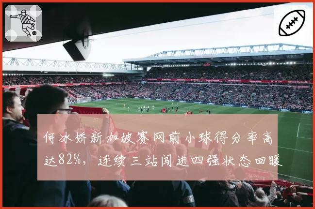何冰娇新加坡赛网前小球得分率高达82%，连续三站闯进四强状态回暖