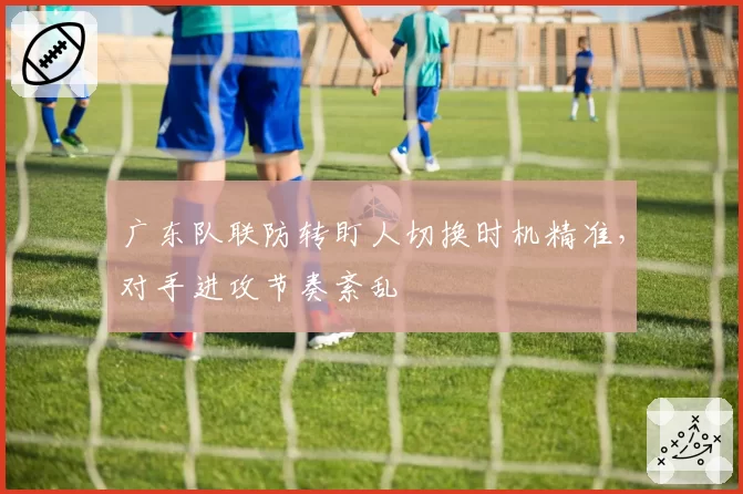 广东队联防转盯人切换时机精准，对手进攻节奏紊乱