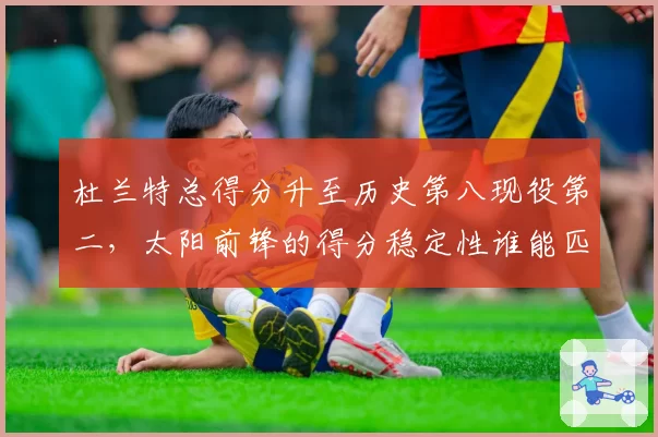 杜兰特总得分升至历史第八现役第二，太阳前锋的得分稳定性谁能匹敌？