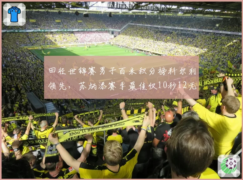 田径世锦赛男子百米积分榜科尔利领先，苏炳添赛季最佳仅10秒12无缘决赛