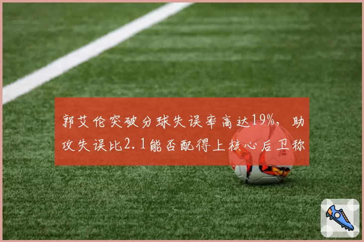 郭艾伦突破分球失误率高达19%，助攻失误比2.1能否配得上核心后卫称号？