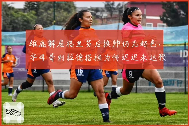 雄鹿解雇格里芬后换帅仍无起色,字母哥利拉德搭档为何迟迟未达预期?