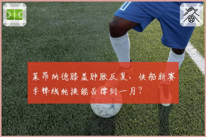 莱昂纳德膝盖肿胀反复，快船新赛季锋线轮换能否撑到一月？