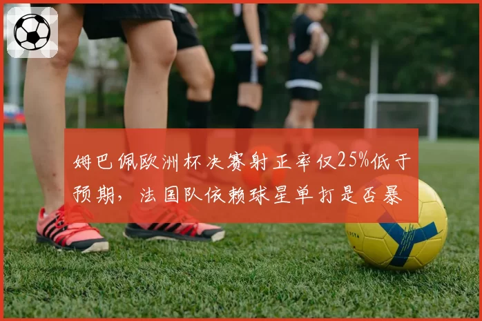姆巴佩欧洲杯决赛射正率仅25%低于预期,法国队依赖球星单打是否暴露战术短板?