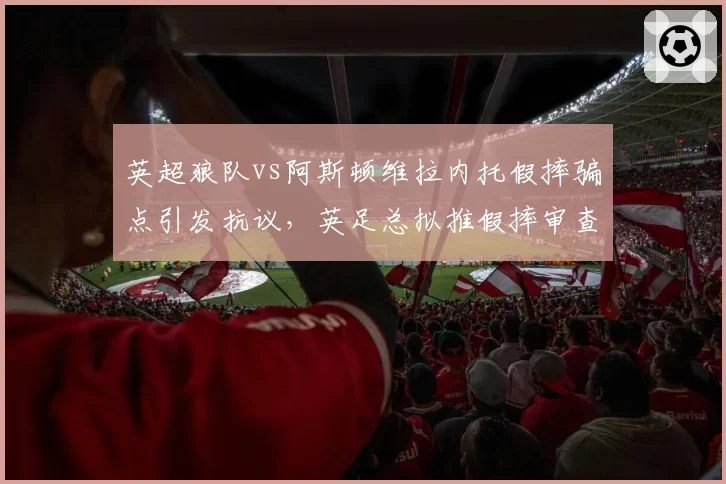英超狼队vs阿斯顿维拉内托假摔骗点引发抗议，英足总拟推假摔审查能见效吗？
