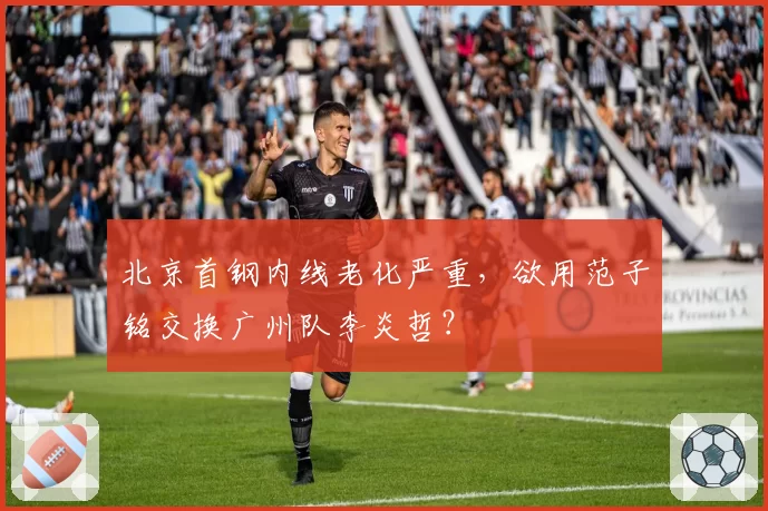 北京首钢内线老化严重，欲用范子铭交换广州队李炎哲？