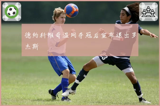 德约科维奇温网夺冠后宣布退出罗杰斯