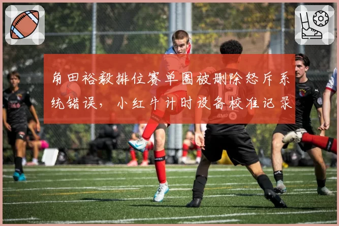 角田裕毅排位赛单圈被删除怒斥系统错误,小红牛计时设备校准记录被要求公开