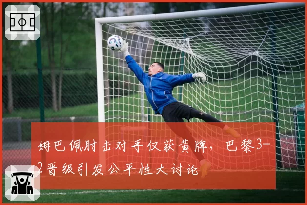 姆巴佩肘击对手仅获黄牌，巴黎3-2晋级引发公平性大讨论