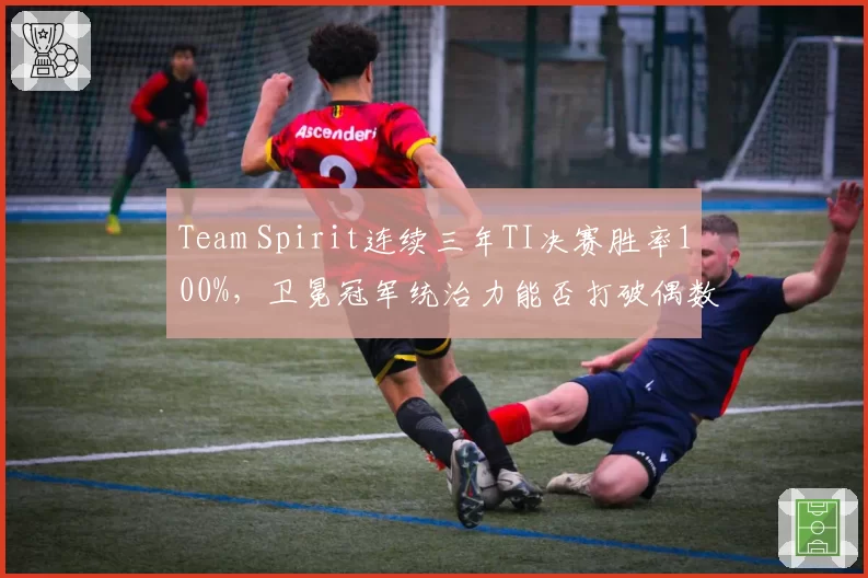 Team Spirit连续三年TI决赛胜率100%，卫冕冠军统治力能否打破偶数年魔咒？