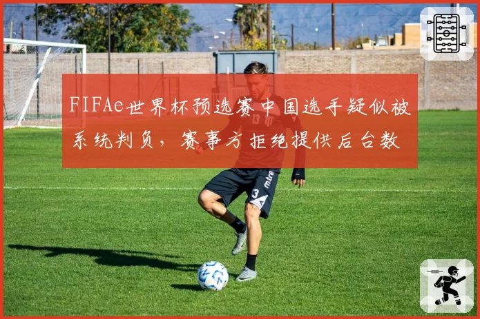 FIFAe世界杯预选赛中国选手疑似被系统判负，赛事方拒绝提供后台数据引争议