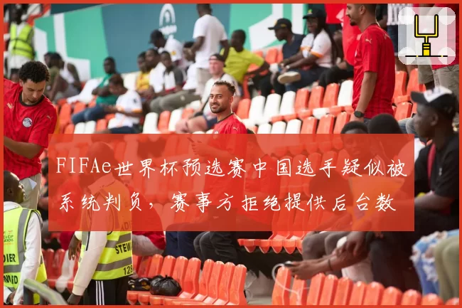 FIFAe世界杯预选赛中国选手疑似被系统判负，赛事方拒绝提供后台数据引争议