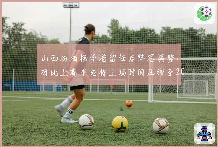 山西汾酒杨学增留任后阵容调整,对比上赛季老将上场时间压缩至20分钟以内