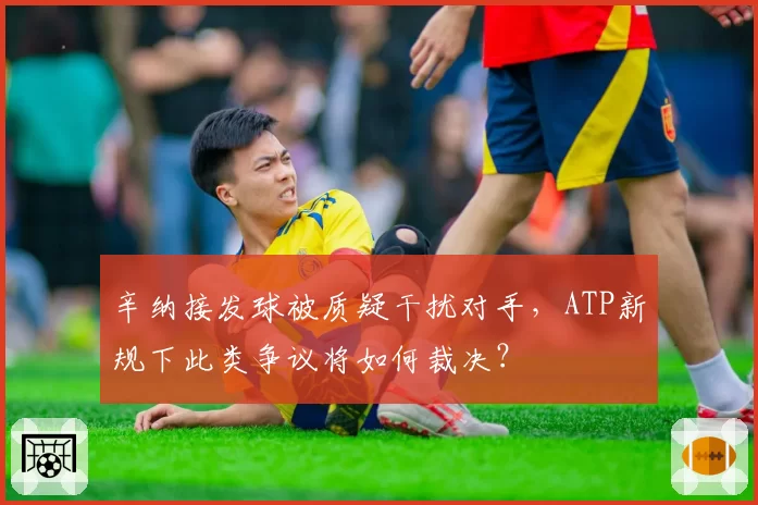 辛纳接发球被质疑干扰对手，ATP新规下此类争议将如何裁决？