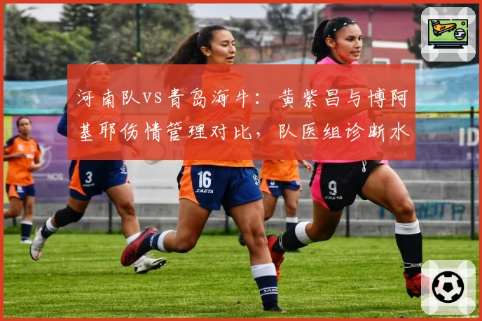 河南队vs青岛海牛：黄紫昌与博阿基耶伤情管理对比，队医组诊断水平遭球迷质疑
