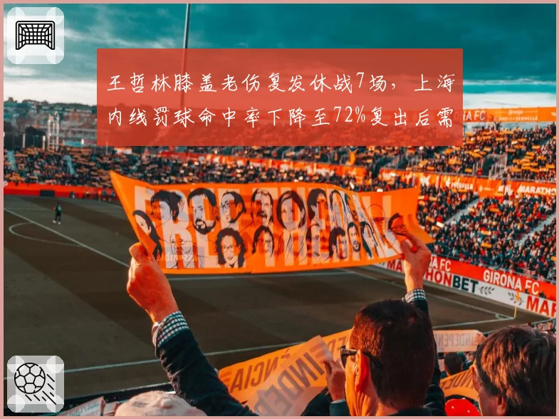 王哲林膝盖老伤复发休战7场，上海内线罚球命中率下降至72%复出后需调整状态