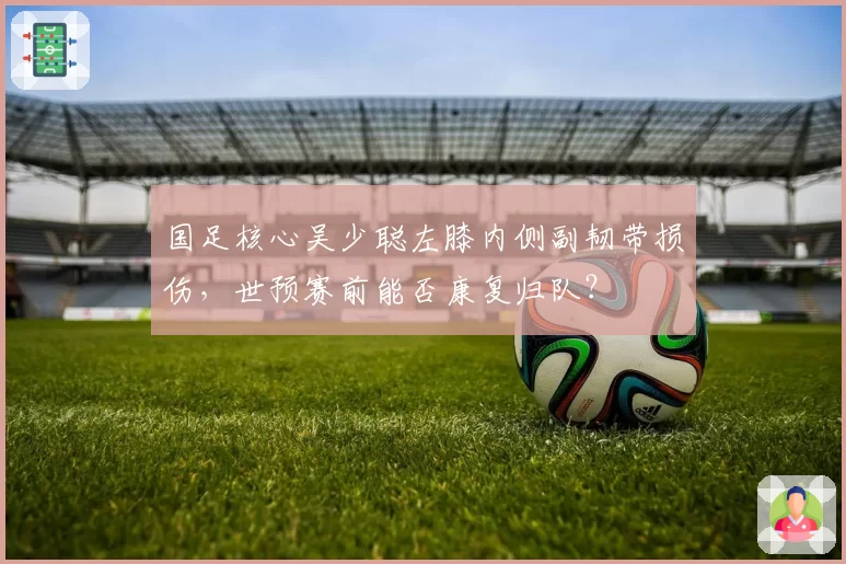 国足核心吴少聪左膝内侧副韧带损伤，世预赛前能否康复归队？