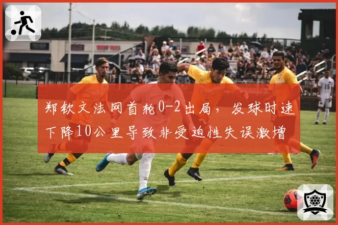 郑钦文法网首轮0-2出局，发球时速下降10公里导致非受迫性失误激增？
