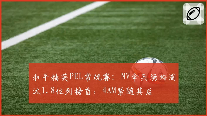 和平精英PEL常规赛：NV伞兵场均淘汰1.8位列榜首，4AM紧随其后