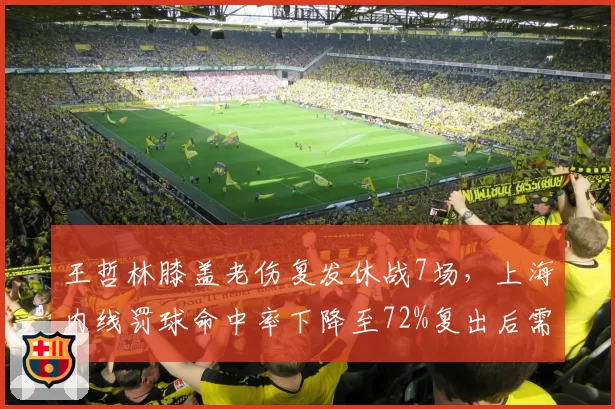 王哲林膝盖老伤复发休战7场，上海内线罚球命中率下降至72%复出后需调整状态