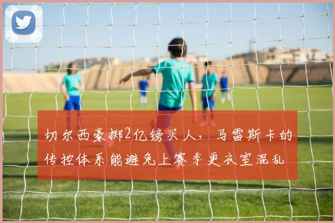 切尔西豪掷2亿镑买人，马雷斯卡的传控体系能避免上赛季更衣室混乱吗？