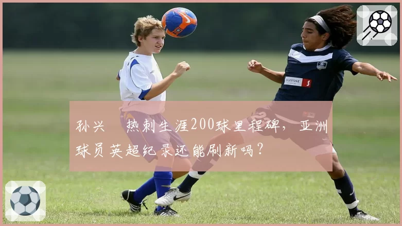 孙兴慜热刺生涯200球里程碑，亚洲球员英超纪录还能刷新吗？