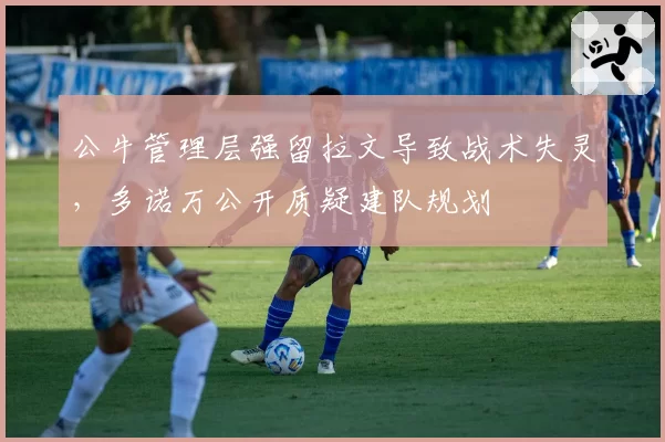 公牛管理层强留拉文导致战术失灵，多诺万公开质疑建队规划