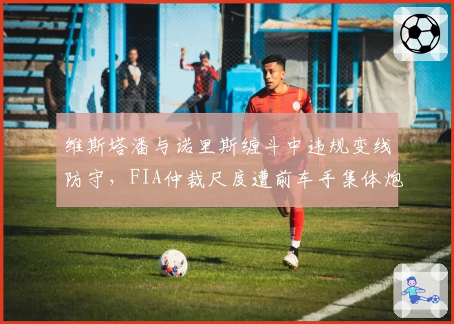 维斯塔潘与诺里斯缠斗中违规变线防守，FIA仲裁尺度遭前车手集体炮轰