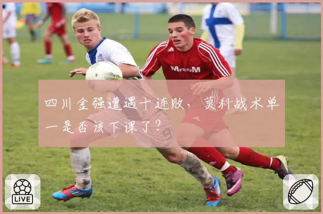 四川金强遭遇十连败,莫科战术单一是否该下课了?