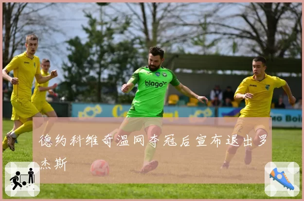 德约科维奇温网夺冠后宣布退出罗杰斯