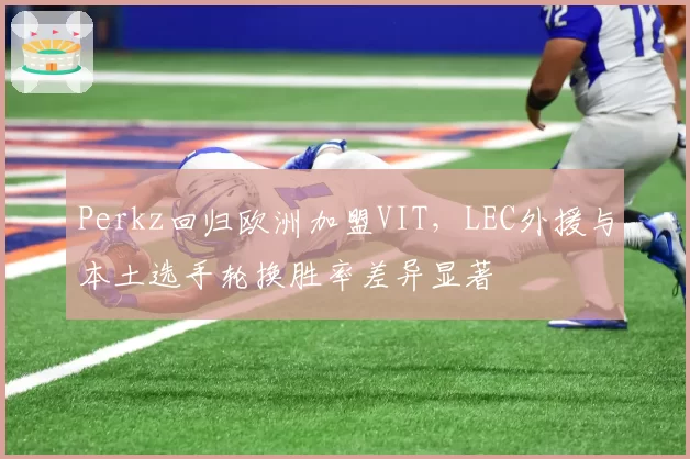 Perkz回归欧洲加盟VIT，LEC外援与本土选手轮换胜率差异显著