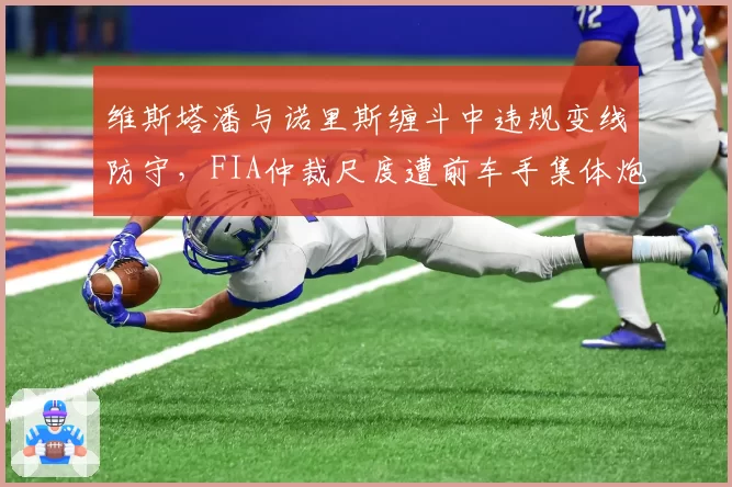 维斯塔潘与诺里斯缠斗中违规变线防守，FIA仲裁尺度遭前车手集体炮轰