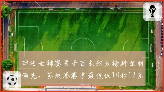 田径世锦赛男子百米积分榜科尔利领先，苏炳添赛季最佳仅10秒12无缘决赛