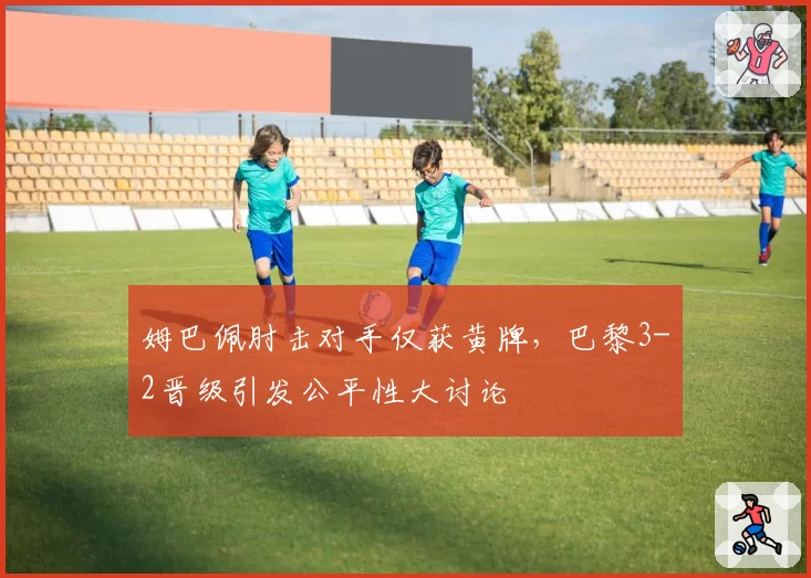 姆巴佩肘击对手仅获黄牌，巴黎3-2晋级引发公平性大讨论