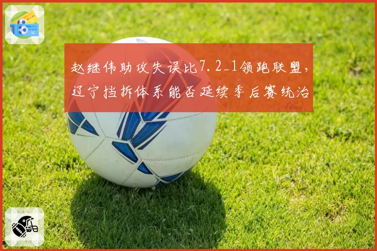 赵继伟助攻失误比7.2_1领跑联盟，辽宁挡拆体系能否延续季后赛统治力？