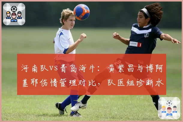 河南队vs青岛海牛:黄紫昌与博阿基耶伤情管理对比,队医组诊断水平遭球迷质疑