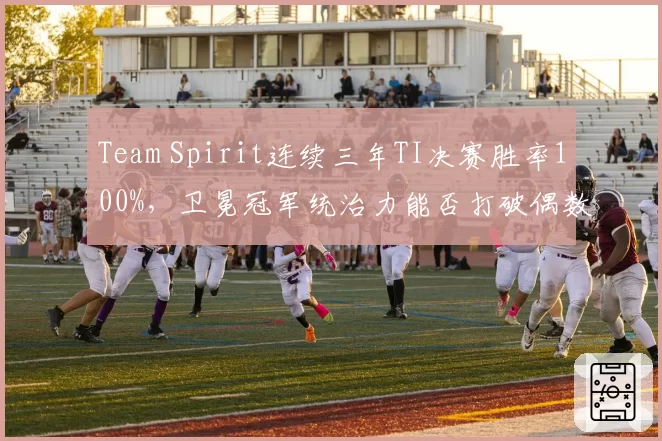 Team Spirit连续三年TI决赛胜率100%，卫冕冠军统治力能否打破偶数年魔咒？