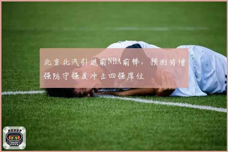 北京北汽引进前NBA前锋，预测将增强防守强度冲击四强席位