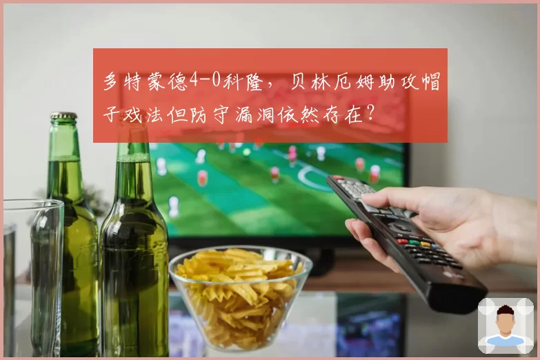 多特蒙德4-0科隆，贝林厄姆助攻帽子戏法但防守漏洞依然存在？