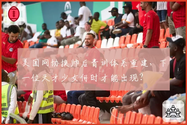 美国网协换帅后青训体系重建，下一位天才少女何时才能出现？