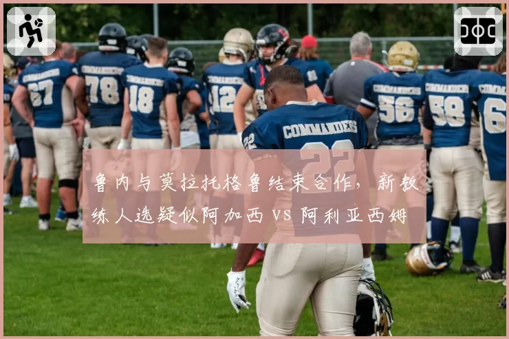 鲁内与莫拉托格鲁结束合作，新教练人选疑似阿加西 vs 阿利亚西姆与教练续约誓言冲击TOP3
