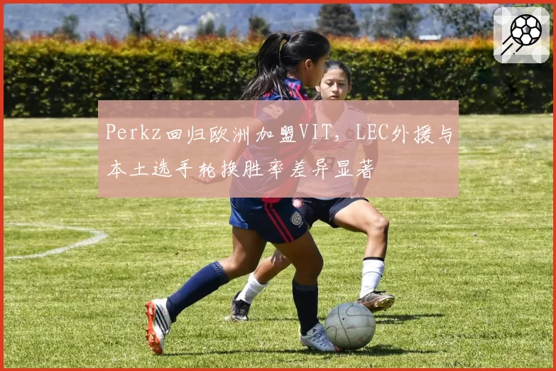 Perkz回归欧洲加盟VIT，LEC外援与本土选手轮换胜率差异显著