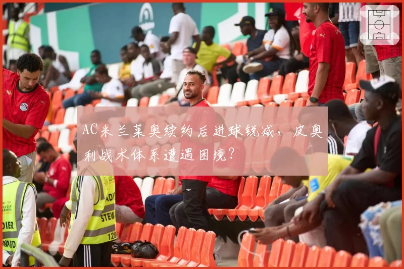 AC米兰莱奥续约后进球锐减，皮奥利战术体系遭遇困境？